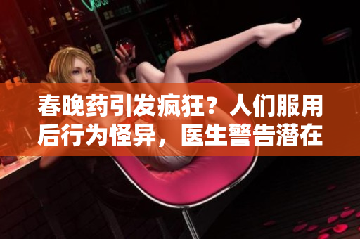 春晚药引发疯狂？人们服用后行为怪异，医生警告潜在风险