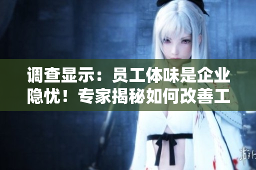 调查显示：员工体味是企业隐忧！专家揭秘如何改善工作环境