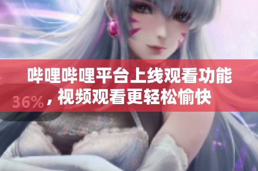哔哩哔哩平台上线观看功能, 视频观看更轻松愉快