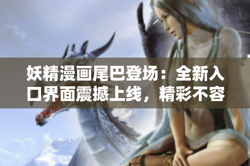 妖精漫画尾巴登场：全新入口界面震撼上线，精彩不容错过！