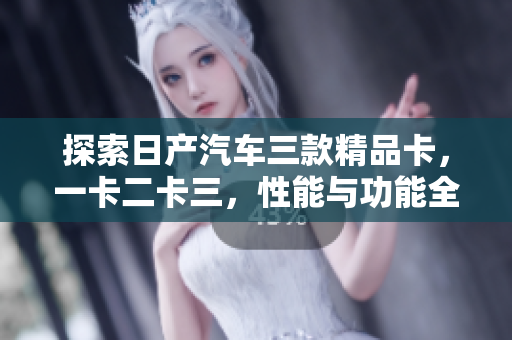 探索日产汽车三款精品卡，一卡二卡三，性能与功能全解析