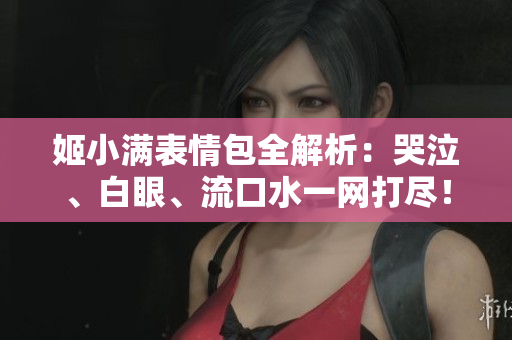 姬小满表情包全解析：哭泣、白眼、流口水一网打尽！