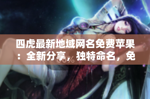 四虎最新地域网名免费苹果：全新分享，独特命名，免费尝鲜