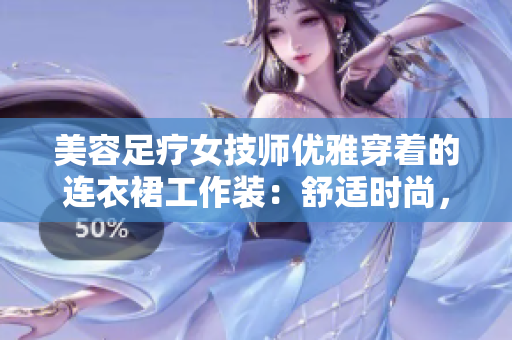 美容足疗女技师优雅穿着的连衣裙工作装：舒适时尚，展现专业魅力