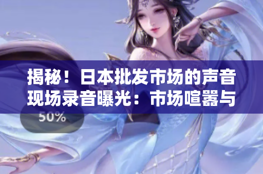 揭秘！日本批发市场的声音现场录音曝光：市场喧嚣与交易交响曲