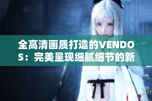 全高清画质打造的VENDOS：完美呈现细腻细节的新视界