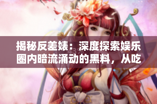 揭秘反差婊：深度探索娱乐圈内暗流涌动的黑料，从吃瓜到万里长征的惊心动魄