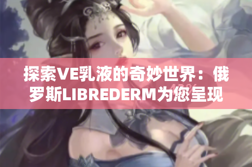 探索VE乳液的奇妙世界：俄罗斯LIBREDERM为您呈现