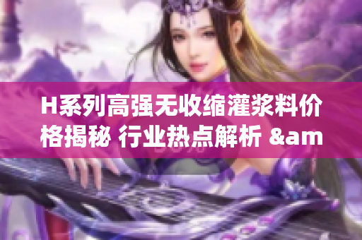 H系列高强无收缩灌浆料价格揭秘 行业热点解析 & 市场趋势分析