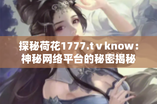探秘荷花1777.tⅴknow：神秘网络平台的秘密揭秘