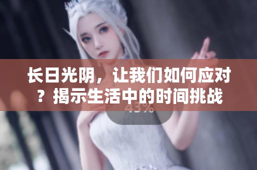 长日光阴，让我们如何应对？揭示生活中的时间挑战