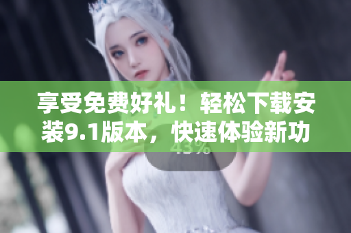 享受免费好礼！轻松下载安装9.1版本，快速体验新功能