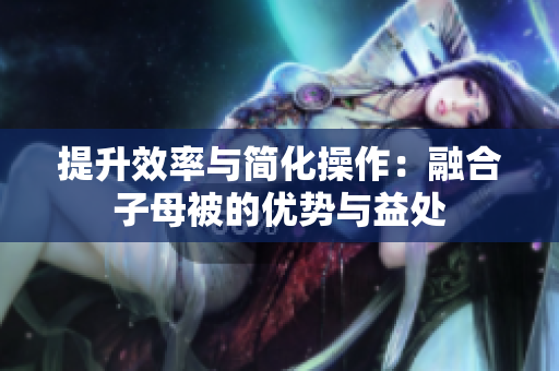 提升效率与简化操作：融合子母被的优势与益处