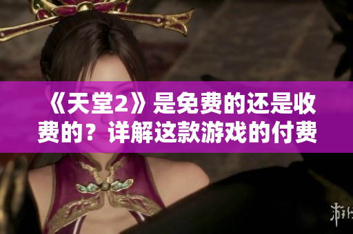 《天堂2》是免费的还是收费的？详解这款游戏的付费模式及优惠方式
