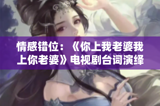 情感错位：《你上我老婆我上你老婆》电视剧台词演绎新人际交错