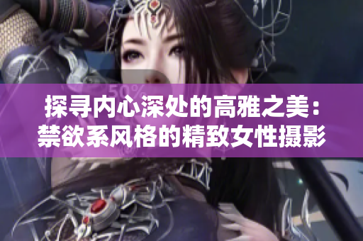 探寻内心深处的高雅之美：禁欲系风格的精致女性摄影作品欣赏