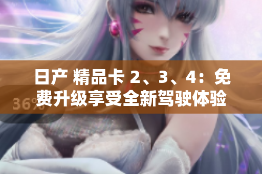 日产 精品卡 2、3、4：免费升级享受全新驾驶体验