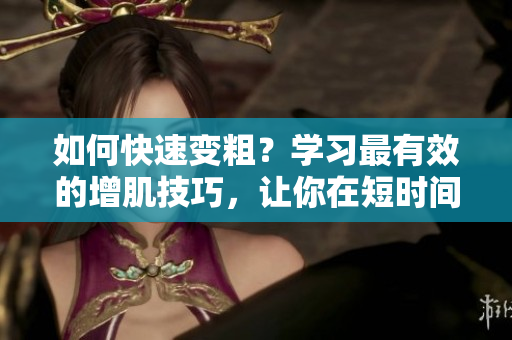 如何快速变粗？学习最有效的增肌技巧，让你在短时间内获得理想肌肉。