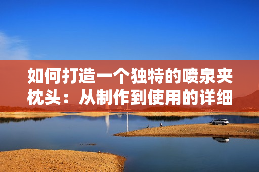 如何打造一个独特的喷泉夹枕头：从制作到使用的详细指南