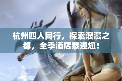 杭州四人同行，探索浪漫之都，全季酒店恭迎您！