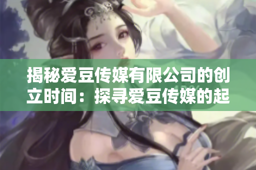 揭秘爱豆传媒有限公司的创立时间：探寻爱豆传媒的起源