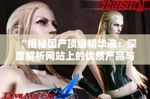 “揭秘国产顶级精华液：深度解析网站上的优质产品与独特配方”