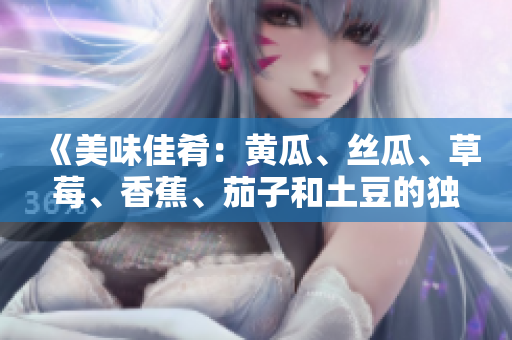 《美味佳肴：黄瓜、丝瓜、草莓、香蕉、茄子和土豆的独特搭配与烹饪技巧》