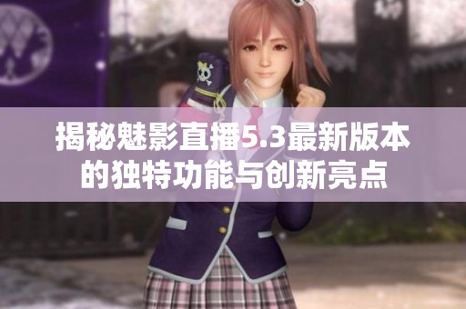 揭秘魅影直播5.3最新版本的独特功能与创新亮点