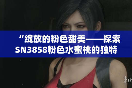 “绽放的粉色甜美——探索SN3858粉色水蜜桃的独特魅力”