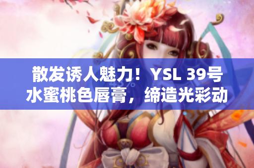 散发诱人魅力！YSL 39号水蜜桃色唇膏，缔造光彩动人妆容