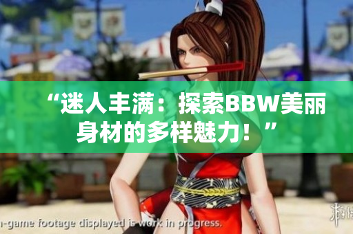 “迷人丰满：探索BBW美丽身材的多样魅力！”