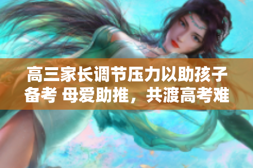 高三家长调节压力以助孩子备考 母爱助推，共渡高考难关