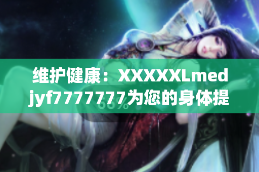 维护健康：XXXXXLmedjyf7777777为您的身体提供全方位支持