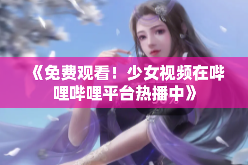 《免费观看！少女视频在哔哩哔哩平台热播中》