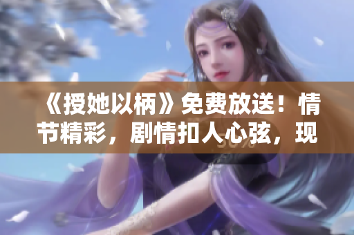 《授她以柄》免费放送！情节精彩，剧情扣人心弦，现在尽情享受吧！