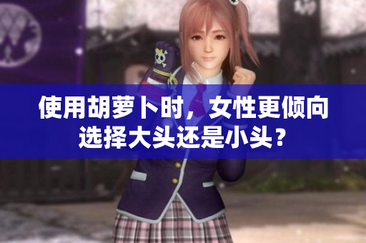 使用胡萝卜时，女性更倾向选择大头还是小头？