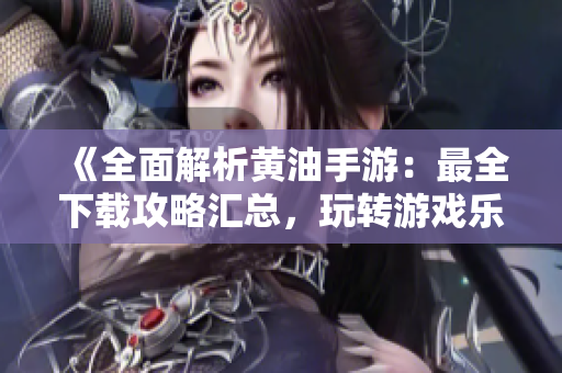 《全面解析黄油手游：最全下载攻略汇总，玩转游戏乐趣无限》