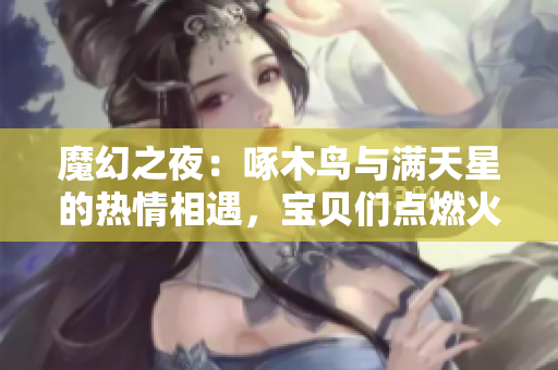魔幻之夜：啄木鸟与满天星的热情相遇，宝贝们点燃火焰的故事