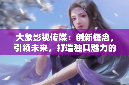 大象影视传媒：创新概念，引领未来，打造独具魅力的视听作品
