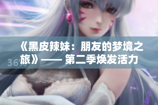 《黑皮辣妹：朋友的梦境之旅》—— 第二季焕发活力、新惊喜