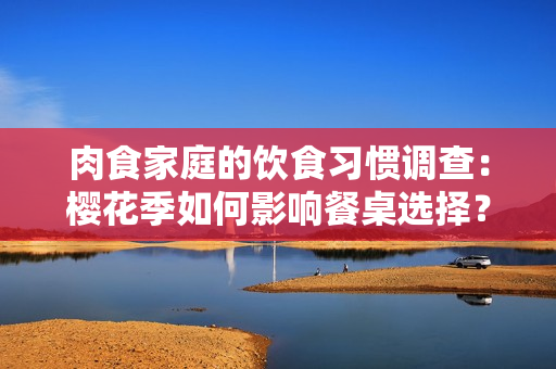 肉食家庭的饮食习惯调查：樱花季如何影响餐桌选择？
