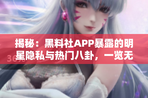 揭秘：黑料社APP暴露的明星隐私与热门八卦，一览无遗！