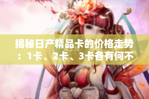 揭秘日产精品卡的价格走势：1卡、2卡、3卡各有何不同？