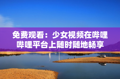 免费观看：少女视频在哔哩哔哩平台上随时随地畅享