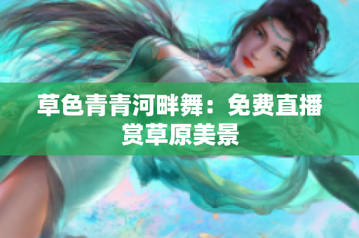 草色青青河畔舞：免费直播赏草原美景