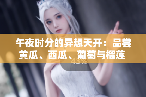 午夜时分的异想天开：品尝黄瓜、西瓜、葡萄与榴莲 