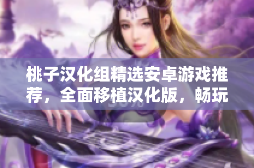 桃子汉化组精选安卓游戏推荐，全面移植汉化版，畅玩海外精品！
