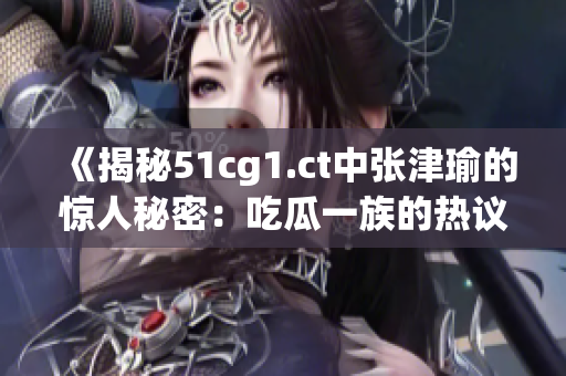 《揭秘51cg1.ct中张津瑜的惊人秘密：吃瓜一族的热议焦点》