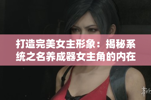 打造完美女主形象：揭秘系统之名养成器女主角的内在力量与成长之路