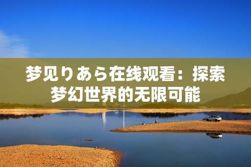 梦见りあら在线观看：探索梦幻世界的无限可能